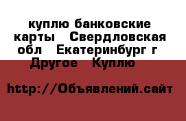 куплю банковские карты - Свердловская обл., Екатеринбург г. Другое » Куплю   